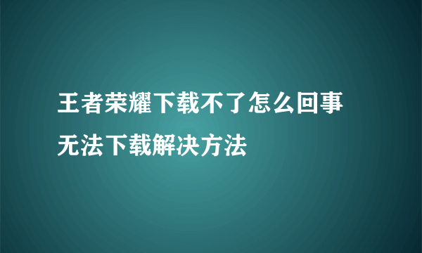 王者荣耀下载不了怎么回事 无法下载解决方法