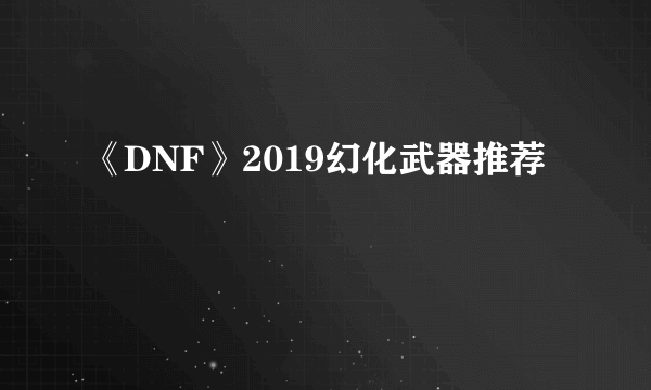 《DNF》2019幻化武器推荐