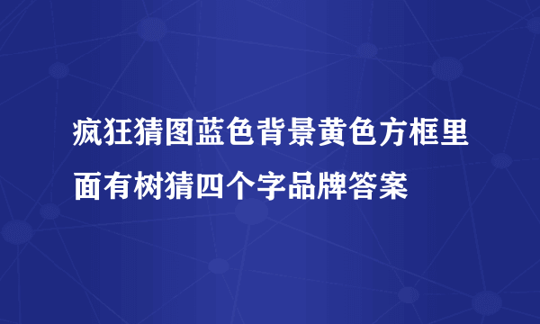 疯狂猜图蓝色背景黄色方框里面有树猜四个字品牌答案