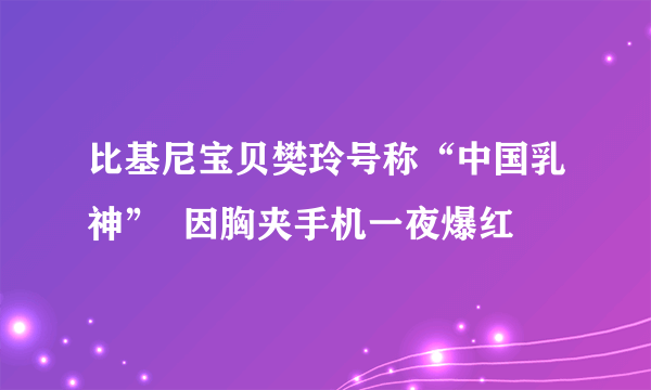 比基尼宝贝樊玲号称“中国乳神”  因胸夹手机一夜爆红