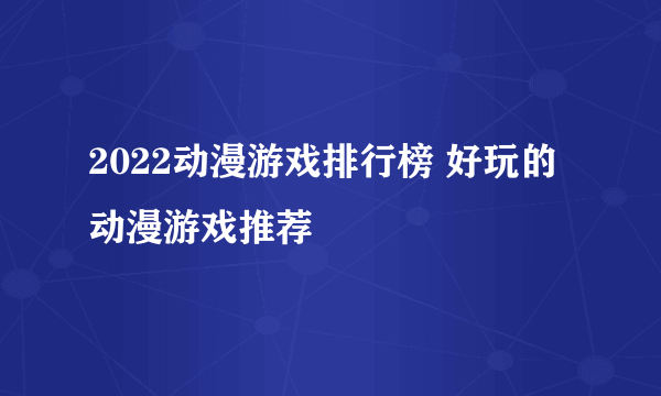 2022动漫游戏排行榜 好玩的动漫游戏推荐