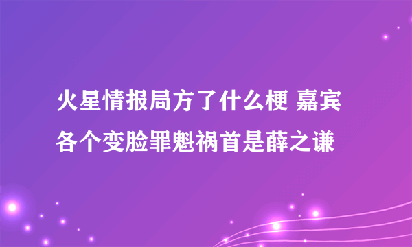 火星情报局方了什么梗 嘉宾各个变脸罪魁祸首是薛之谦