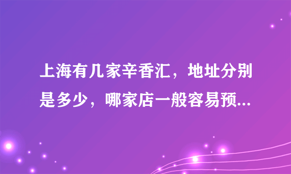 上海有几家辛香汇，地址分别是多少，哪家店一般容易预定位置，谢谢？