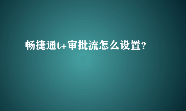 畅捷通t+审批流怎么设置？