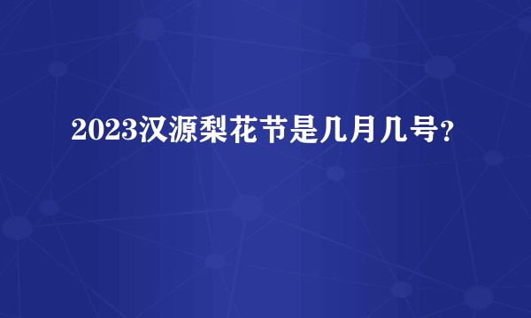 2023汉源梨花节是几月几号？