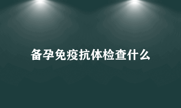 备孕免疫抗体检查什么