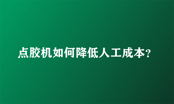 点胶机如何降低人工成本？