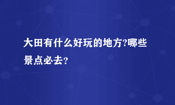 大田有什么好玩的地方?哪些景点必去？