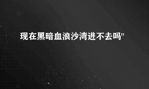 现在黑暗血浪沙湾进不去吗