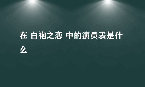 在 白袍之恋 中的演员表是什么