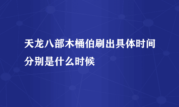 天龙八部木桶伯刷出具体时间分别是什么时候