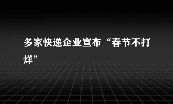 多家快递企业宣布“春节不打烊”