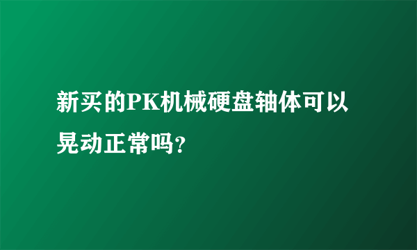 新买的PK机械硬盘轴体可以晃动正常吗？