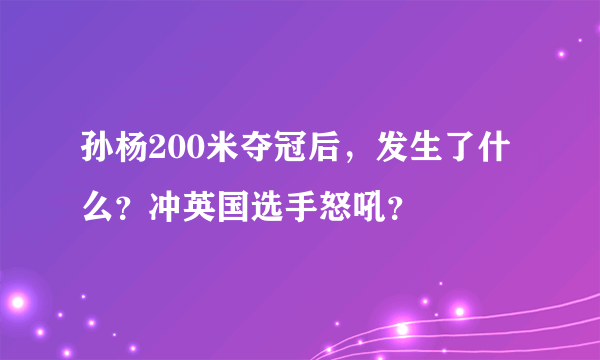 孙杨200米夺冠后，发生了什么？冲英国选手怒吼？