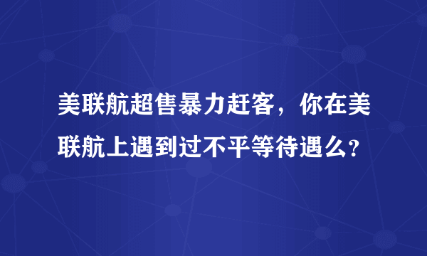 美联航超售暴力赶客，你在美联航上遇到过不平等待遇么？