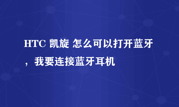 HTC 凯旋 怎么可以打开蓝牙，我要连接蓝牙耳机