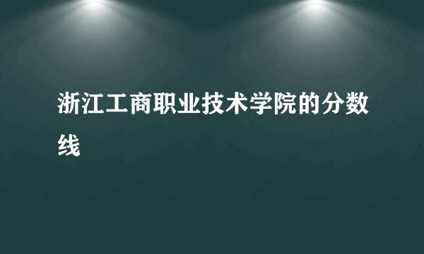 浙江工商职业技术学院的分数线