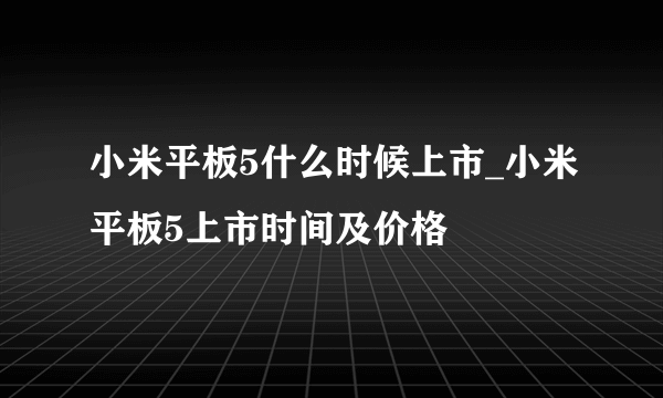 小米平板5什么时候上市_小米平板5上市时间及价格