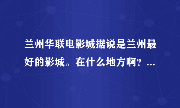 兰州华联电影城据说是兰州最好的影城。在什么地方啊？我是外地人，请详细。