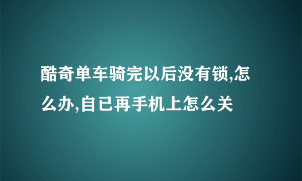 酷奇单车骑完以后没有锁,怎么办,自已再手机上怎么关