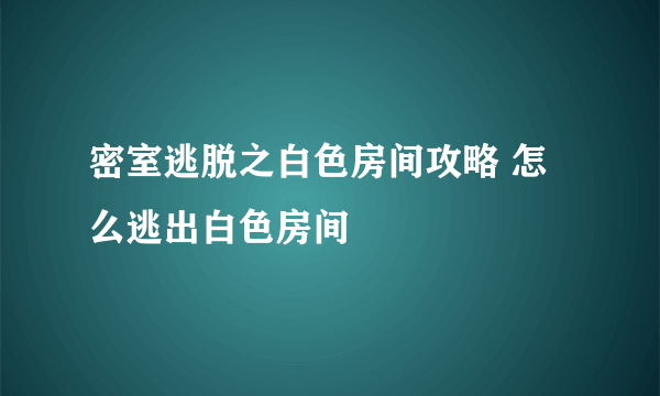 密室逃脱之白色房间攻略 怎么逃出白色房间