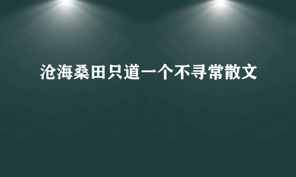 沧海桑田只道一个不寻常散文