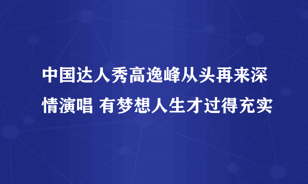 中国达人秀高逸峰从头再来深情演唱 有梦想人生才过得充实