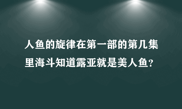 人鱼的旋律在第一部的第几集里海斗知道露亚就是美人鱼？