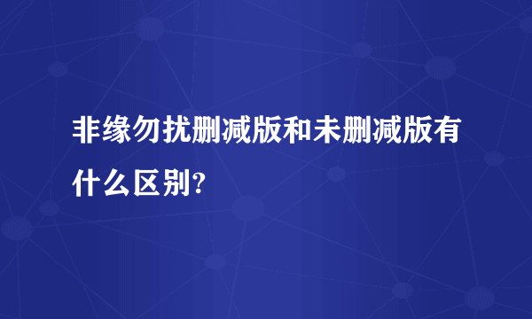 非缘勿扰删减版和未删减版有什么区别?