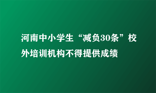 河南中小学生“减负30条”校外培训机构不得提供成绩