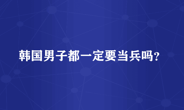 韩国男子都一定要当兵吗？