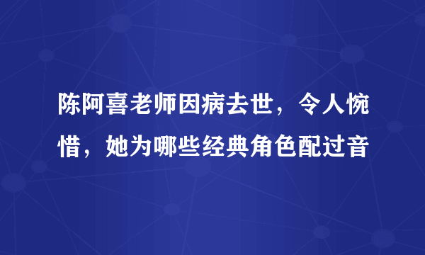 陈阿喜老师因病去世，令人惋惜，她为哪些经典角色配过音