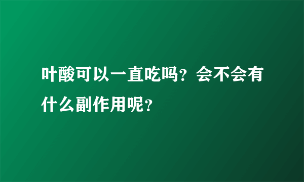 叶酸可以一直吃吗？会不会有什么副作用呢？