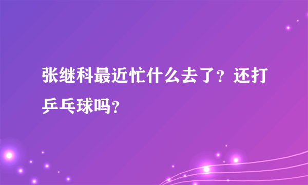 张继科最近忙什么去了？还打乒乓球吗？