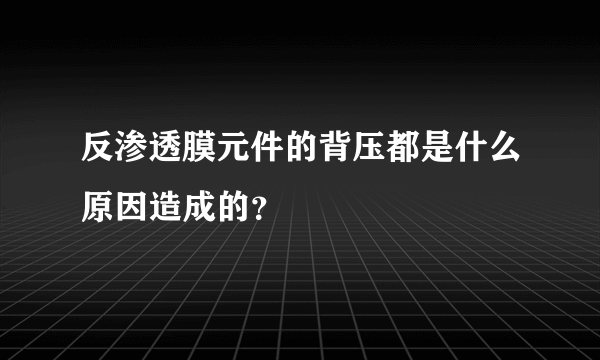 反渗透膜元件的背压都是什么原因造成的？