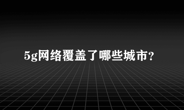 5g网络覆盖了哪些城市？