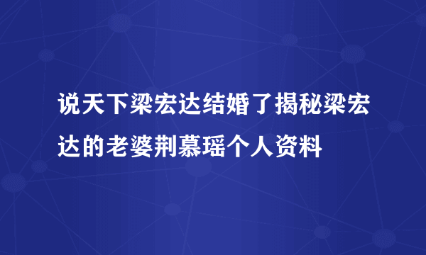 说天下梁宏达结婚了揭秘梁宏达的老婆荆慕瑶个人资料