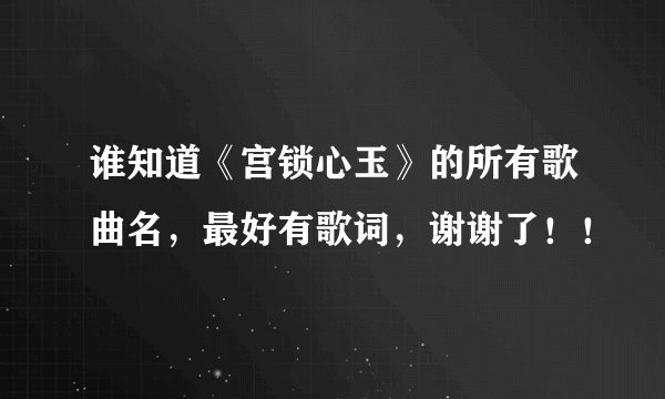 谁知道《宫锁心玉》的所有歌曲名，最好有歌词，谢谢了！！