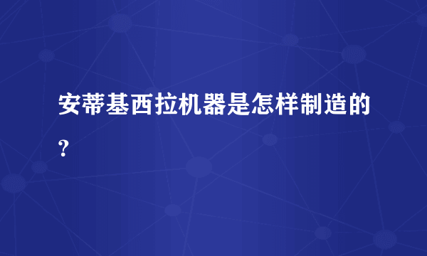 安蒂基西拉机器是怎样制造的？