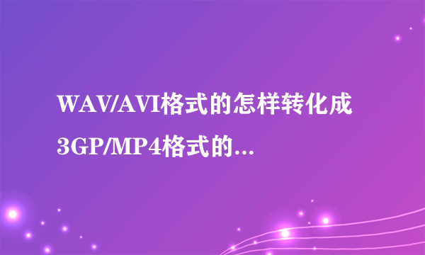 WAV/AVI格式的怎样转化成3GP/MP4格式的尽量说得详细一点，谢谢。