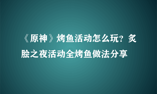 《原神》烤鱼活动怎么玩？炙脍之夜活动全烤鱼做法分享