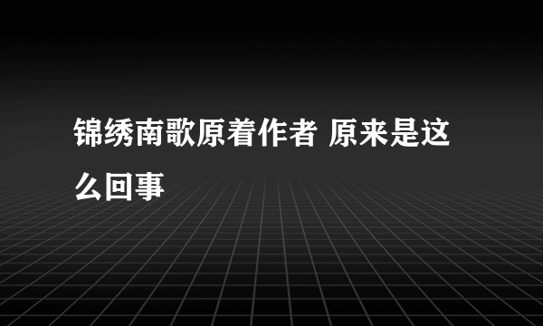 锦绣南歌原着作者 原来是这么回事