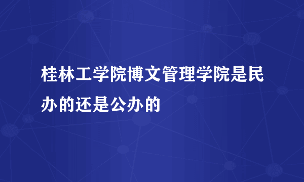 桂林工学院博文管理学院是民办的还是公办的