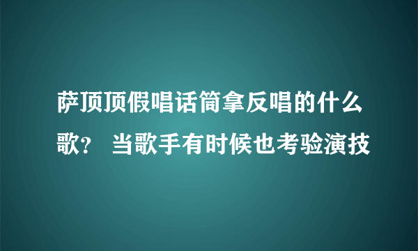 萨顶顶假唱话筒拿反唱的什么歌？ 当歌手有时候也考验演技