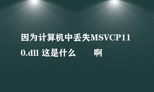 因为计算机中丢失MSVCP110.dll 这是什么問題啊