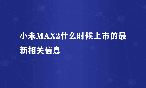 小米MAX2什么时候上市的最新相关信息