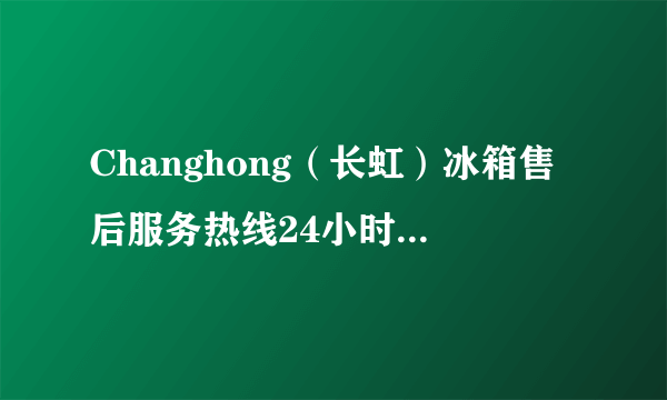 Changhong（长虹）冰箱售后服务热线24小时（2022已更新官方网站）