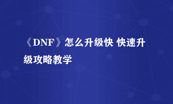 《DNF》怎么升级快 快速升级攻略教学