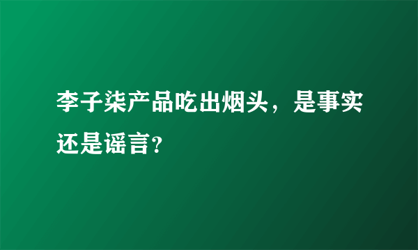 李子柒产品吃出烟头，是事实还是谣言？