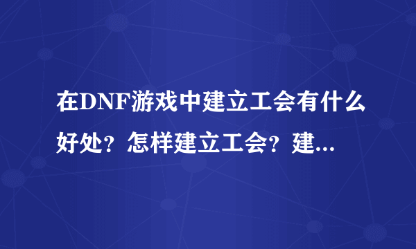 在DNF游戏中建立工会有什么好处？怎样建立工会？建立以后有时间限制吗？公会怎样升级？要掏RMB吗？